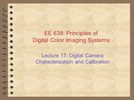 EE 638: Principles of Digital Color Imaging Systems Lecture 17: Digital Camera Characterization and Calibration.