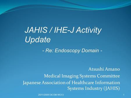 20/11/2009 DICOM WG13 Atsushi Amano Medical Imaging Systems Committee Japanese Association of Healthcare Information Systems Industry (JAHIS) 1 JAHIS /