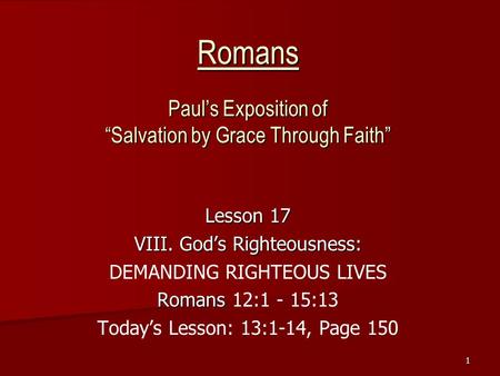 1 Romans Paul’s Exposition of “Salvation by Grace Through Faith” Lesson 17 VIII. God’s Righteousness: DEMANDING RIGHTEOUS LIVES Romans Romans 12:1 - 15:13.