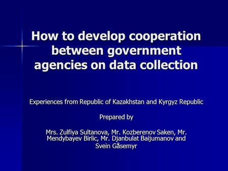 How to develop cooperation between government agencies on data collection Experiences from Republic of Kazakhstan and Kyrgyz Republic Prepared by Mrs.