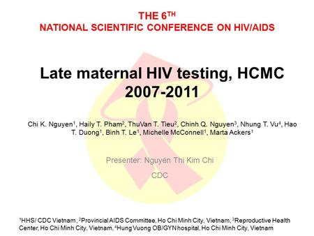 THE 6 TH NATIONAL SCIENTIFIC CONFERENCE ON HIV/AIDS Late maternal HIV testing, HCMC 2007-2011 Chi K. Nguyen 1, Haily T. Pham 2, ThuVan T. Tieu 2, Chinh.