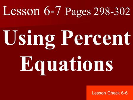 Lesson 6-7 Pages 298-302 Using Percent Equations Lesson Check 6-6.