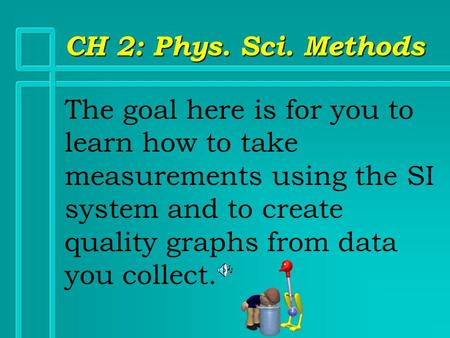 CH 2: Phys. Sci. Methods The goal here is for you to learn how to take measurements using the SI system and to create quality graphs from data you collect.