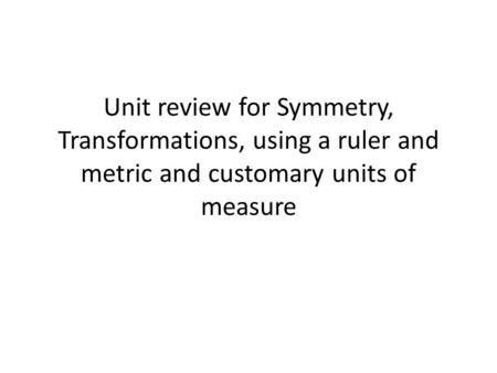 Unit review for Symmetry, Transformations, using a ruler and metric and customary units of measure.