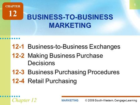 © 2009 South-Western, Cengage LearningMARKETING 1 Chapter 12 BUSINESS-TO-BUSINESS MARKETING 12-1Business-to-Business Exchanges 12-2Making Business Purchase.