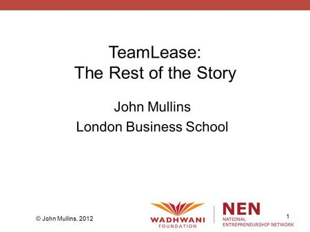 1 © John Mullins, 2012 TeamLease: The Rest of the Story John Mullins London Business School.