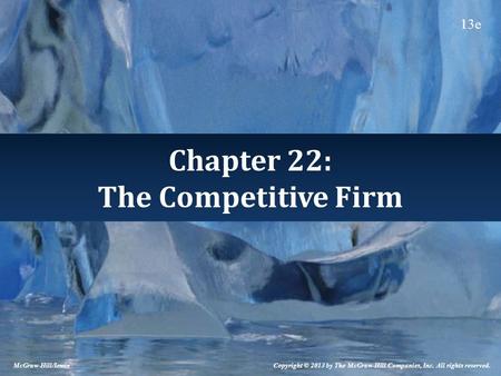 Chapter 22: The Competitive Firm Copyright © 2013 by The McGraw-Hill Companies, Inc. All rights reserved. McGraw-Hill/Irwin 13e.