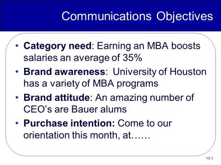 15-1 Communications Objectives Category need: Earning an MBA boosts salaries an average of 35% Brand awareness: University of Houston has a variety of.