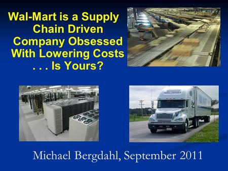 Wal-Mart is a Supply Chain Driven Company Obsessed With Lowering Costs... Is Yours? Michael Bergdahl, September 2011.