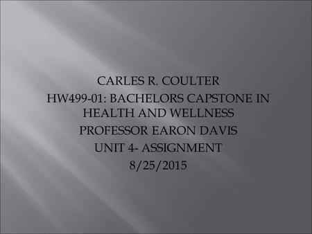 CARLES R. COULTER HW499-01: BACHELORS CAPSTONE IN HEALTH AND WELLNESS PROFESSOR EARON DAVIS UNIT 4- ASSIGNMENT 8/25/2015.