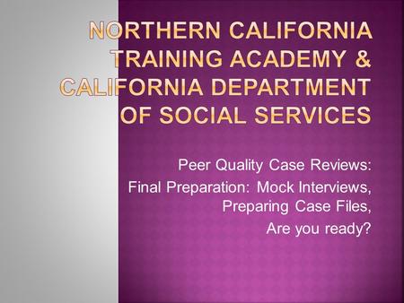 Peer Quality Case Reviews: Final Preparation: Mock Interviews, Preparing Case Files, Are you ready?