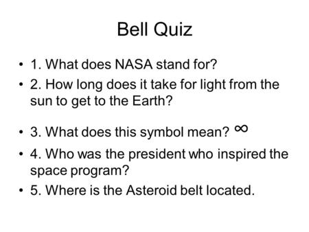 Bell Quiz 1. What does NASA stand for? 2. How long does it take for light from the sun to get to the Earth? 3. What does this symbol mean? ∞ 4. Who was.