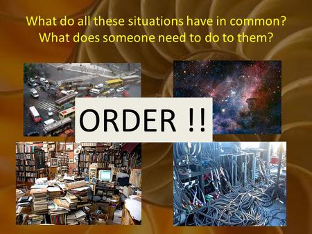 What do all these situations have in common? What does someone need to do to them? ORDER !!