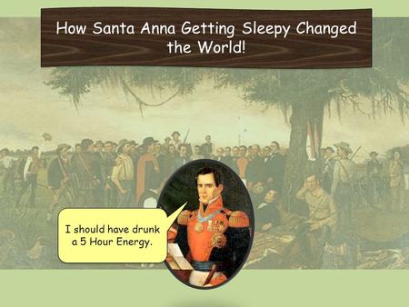 How Santa Anna Getting Sleepy Changed the World! I should have drunk a 5 Hour Energy.