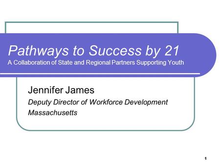 1 Pathways to Success by 21 A Collaboration of State and Regional Partners Supporting Youth Jennifer James Deputy Director of Workforce Development Massachusetts.