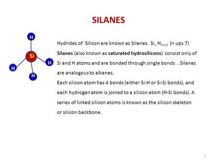 SILANES H Hydrides of Silicon are known as Silanes. Sin H2n+2 (n ups 7) Silanes (also known as saturated hydrosilicons) consist only of Si and H atoms.