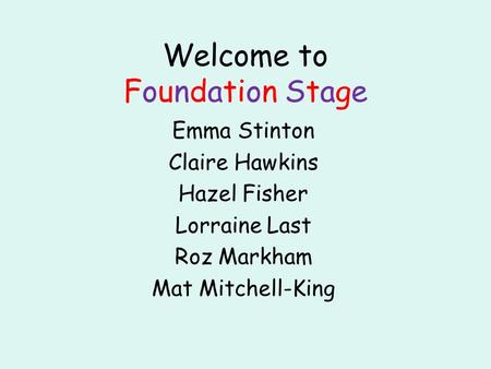 Welcome to Foundation Stage Emma Stinton Claire Hawkins Hazel Fisher Lorraine Last Roz Markham Mat Mitchell-King.