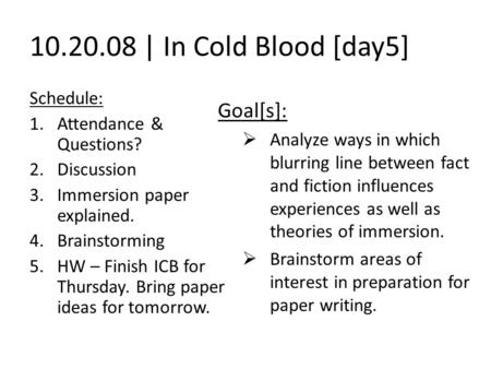 10.20.08 | In Cold Blood [day5] Schedule: 1.Attendance & Questions? 2.Discussion 3.Immersion paper explained. 4.Brainstorming 5.HW – Finish ICB for Thursday.