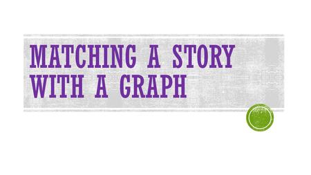 MATCHING A STORY WITH A GRAPH. HAVE YOU HEARD THAT A PICTURE IS WORTH 1000 WORDS? Well, a graph is like a MATH PICTURE. It tells us at a glance what is.