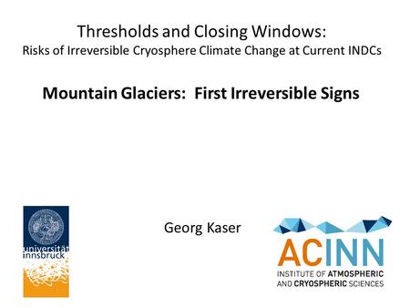 Thresholds and Closing Windows: Risks of Irreversible Cryosphere Climate Change at Current INDCs Georg Kaser Mountain Glaciers: First Irreversible Signs.