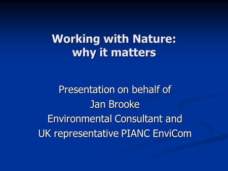 Working with Nature: why it matters Presentation on behalf of Jan Brooke Environmental Consultant and UK representative PIANC EnviCom.