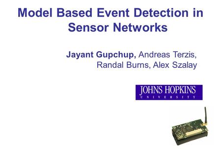 Model Based Event Detection in Sensor Networks Jayant Gupchup, Andreas Terzis, Randal Burns, Alex Szalay.