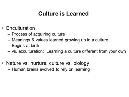 Culture is Learned Enculturation –Process of acquiring culture –Meanings & values learned growing up in a culture –Begins at birth –vs. acculturation: