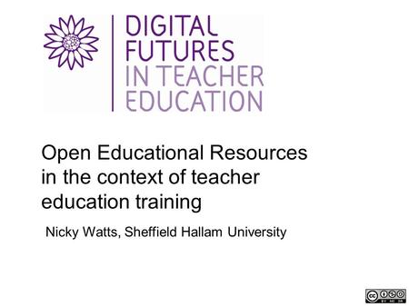 Open Educational Resources in the context of teacher education training Nicky Watts, Sheffield Hallam University.