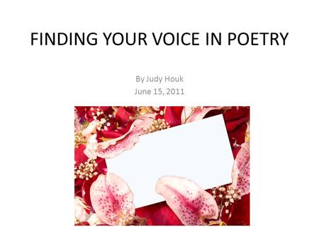 FINDING YOUR VOICE IN POETRY By Judy Houk June 15, 2011.