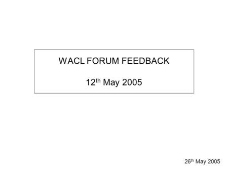 WACL FORUM FEEDBACK 12 th May 2005 26 th May 2005.