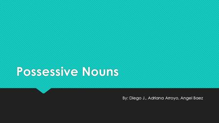 Possessive Nouns By: Diego J., Adriana Arroyo, Angel Baez.