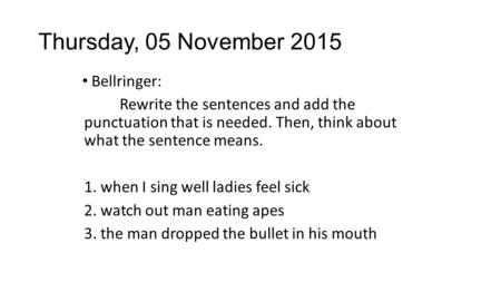 Bellringer: Rewrite the sentences and add the punctuation that is needed. Then, think about what the sentence means. 1. when I sing well ladies feel sick.