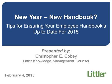 New Year – New Handbook? New Year – New Handbook? Tips for Ensuring Your Employee Handbook’s Up to Date For 2015 Presented by: Christopher E. Cobey Littler.