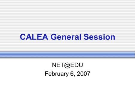 CALEA General Session February 6, 2007. CALEA Communications Assistance for Law Enforcement Act Basic purpose: to provide an easier way for Law.