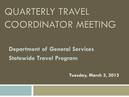 QUARTERLY TRAVEL COORDINATOR MEETING Department of General Services Statewide Travel Program Tuesday, March 3, 2015.