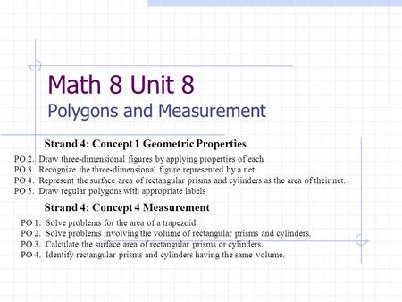 Math 8 Unit 8 Polygons and Measurement Strand 4: Concept 4 Measurement Strand 4: Concept 1 Geometric Properties PO 2. Draw three-dimensional figures by.