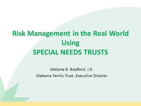 Risk Management in the Real World Using SPECIAL NEEDS TRUSTS Melanie B. Bradford, J.D. Alabama Family Trust, Executive Director.