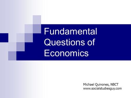 Fundamental Questions of Economics Michael Quinones, NBCT www.socialstudiesguy.com.