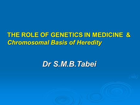 THE ROLE OF GENETICS IN MEDICINE & Chromosomal Basis of Heredity Dr S.M.B.Tabei.