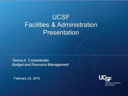 1 February 23, 2015 Teresa A. Costantinidis Budget and Resource Management UCSF Facilities & Administration Presentation.