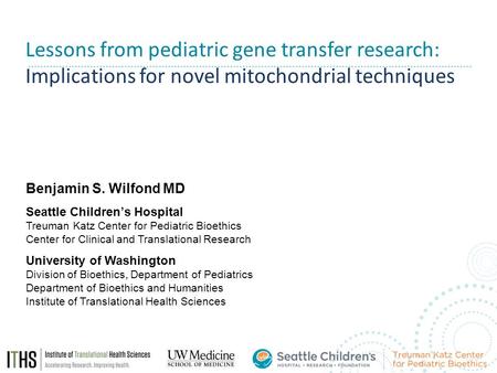 Lessons from pediatric gene transfer research: Implications for novel mitochondrial techniques Benjamin S. Wilfond MD Seattle Children’s Hospital Treuman.