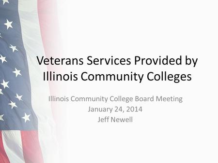 Veterans Services Provided by Illinois Community Colleges Illinois Community College Board Meeting January 24, 2014 Jeff Newell.