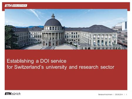 || 25.08.2014Barbara Hirschmann1 Establishing a DOI service for Switzerland’s university and research sector.