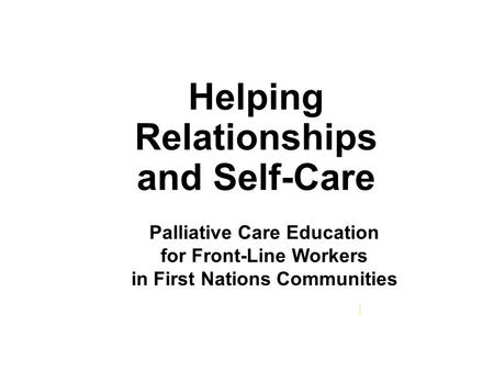 Helping Relationships and Self-Care cerah.lakeheadu.ca Palliative Care Education for Front-Line Workers in First Nations Communities.