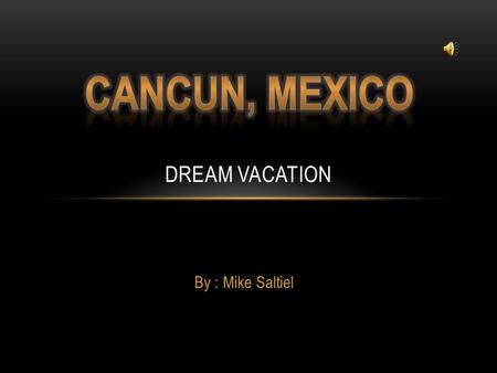 By : Mike Saltiel DREAM VACATION WHY I CHOSE CANCUN, MEXICO I chose Cancun, Mexico because I like the beach, hot weather and thought I would really like.