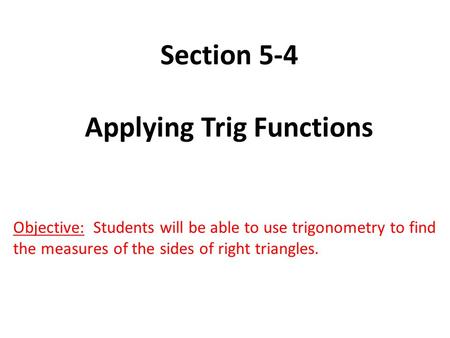 Section 5-4 Applying Trig Functions Objective: Students will be able to use trigonometry to find the measures of the sides of right triangles.