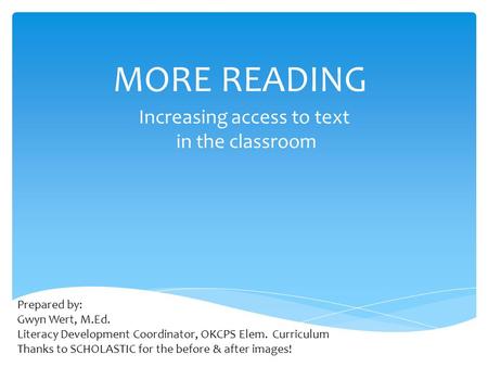 MORE READING Increasing access to text in the classroom Prepared by: Gwyn Wert, M.Ed. Literacy Development Coordinator, OKCPS Elem. Curriculum Thanks to.