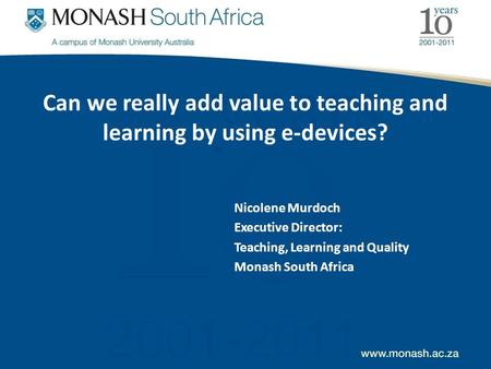 Can we really add value to teaching and learning by using e-devices? Nicolene Murdoch Executive Director: Teaching, Learning and Quality Monash South Africa.