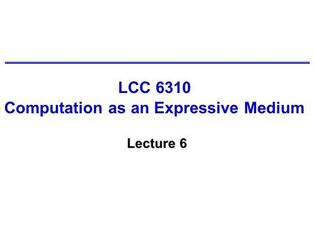 LCC 6310 Computation as an Expressive Medium Lecture 6.