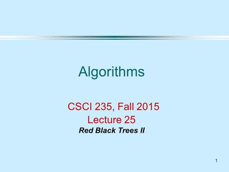 1 Algorithms CSCI 235, Fall 2015 Lecture 25 Red Black Trees II.